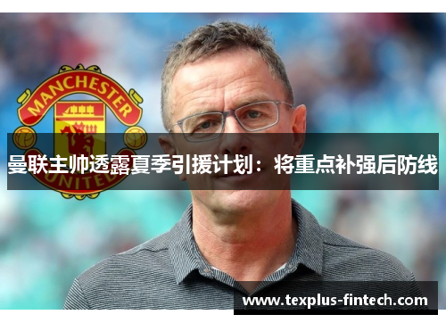 曼联主帅透露夏季引援计划：将重点补强后防线