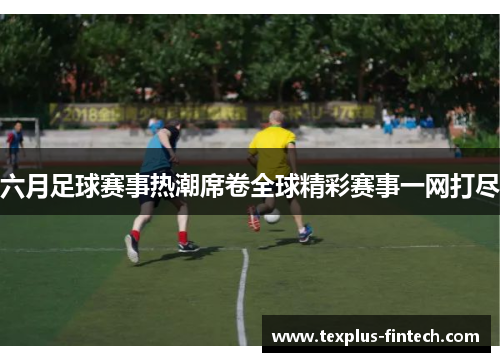 六月足球赛事热潮席卷全球精彩赛事一网打尽