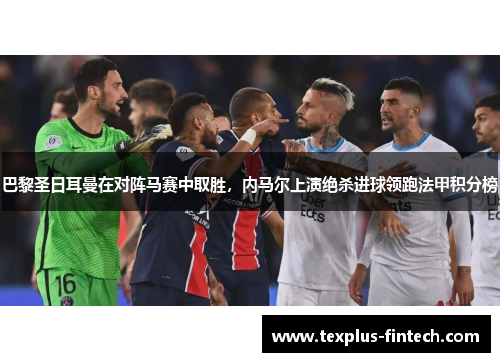 巴黎圣日耳曼在对阵马赛中取胜，内马尔上演绝杀进球领跑法甲积分榜