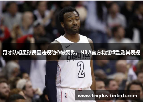 奇才队明星球员因违规动作被罚款，NBA官方将继续监测其表现
