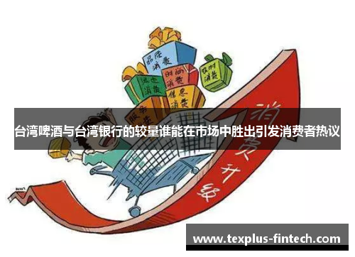 台湾啤酒与台湾银行的较量谁能在市场中胜出引发消费者热议