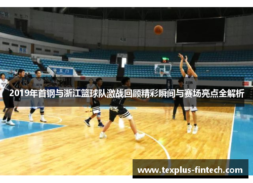 2019年首钢与浙江篮球队激战回顾精彩瞬间与赛场亮点全解析
