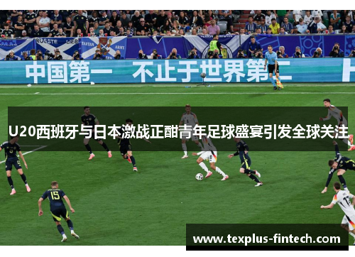 U20西班牙与日本激战正酣青年足球盛宴引发全球关注