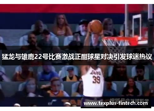 猛龙与雄鹿22号比赛激战正酣球星对决引发球迷热议
