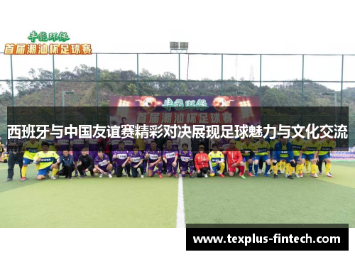 西班牙与中国友谊赛精彩对决展现足球魅力与文化交流