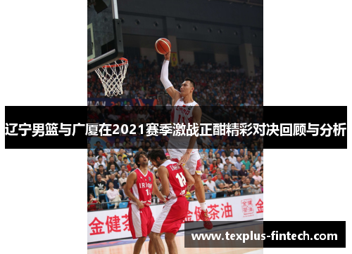 辽宁男篮与广厦在2021赛季激战正酣精彩对决回顾与分析