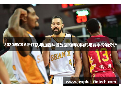 2020年CBA浙江队与山西队激战回顾精彩瞬间与赛季影响分析