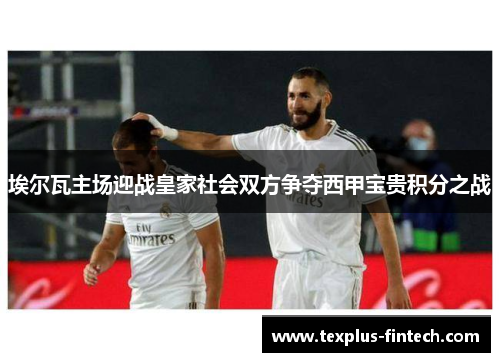 埃尔瓦主场迎战皇家社会双方争夺西甲宝贵积分之战
