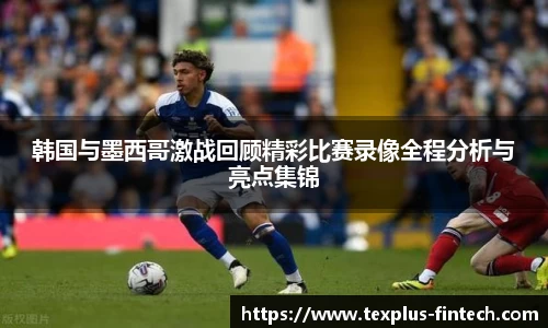 韩国与墨西哥激战回顾精彩比赛录像全程分析与亮点集锦